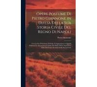 Opere Postume Di Pietro Giannone In Difesa Della Sua Storia Civile Del Regno Di Napoli: Con La Sua Professione Di Fede. Si Aggiungono In Questa Edizio