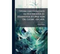 Opern und Concerte im Hoftheater zu Hannover bis 1866 von Dr. Georg Fischer.