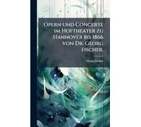 Opern und Concerte im Hoftheater zu Hannover bis 1866 von Dr. Georg Fischer.