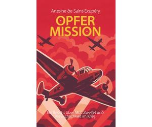 Opfermission. Ein Bericht über Mut, Zweifel und Menschlichkeit im Krieg. Antoine de Saint-Exupéry: im Deutschen auch als "Flug nach Arras" bekannt
