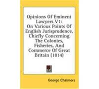 Opinions of Eminent Lawyers V1: On Various Points of English Jurisprudence, Chiefly Concerning the Colonies, Fisheries, and Commerce of Great Britain Chalmers, George (Auteur)