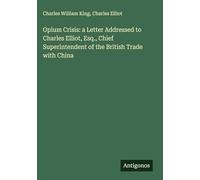 Opium Crisis: a Letter Addressed to Charles Elliot, Esq., Chief Superintendent of the British Trade with China