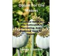 Opium For The Masses A Practical Guide On The Cultivation Harvesting And Medicinal Uses Of Opium - Donato T. Stanton - Amazon Digital Services LLC KDP - L Donato T. StantonDonato T. Stanton (Auteur)