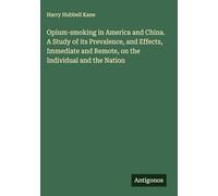 Opium-smoking in America and China. A Study of its Prevalence, and Effects, Immediate and Remote, on the Individual and the Nation