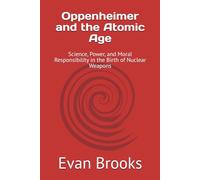 OPPENHEIMER AND THE ATOMIC AGE: Science, Power, and Moral Responsibility in the Birth of Nuclear Weapons