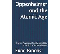 Oppenheimer and the Atomic Age: Science, Power, and Moral Responsibility in the Birth of Nuclear Weapons
