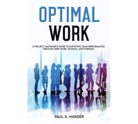 Optimal Work: A Project Manager's Guide To Elevating Team Performance Through Deep Work, Passion, And Purpose