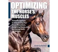 Optimizing the Horse's Muscles: A Scientific Approach to Understanding Your Horse's Musculature, Recognizing Disease, and Maintaining Health and Wellness