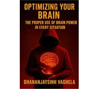 OPTIMIZING YOUR BRAIN: THE PROPER USE OF BRAIN POWER IN EVERY SITUATION