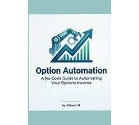 OPTIONS AUTOMATION: A No-Code Guide to Automating Your Options Income: How to Build, Backtest, and Run Systematic Trading Bots for Passive Income