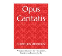 Opus Caritatis: CHRISTUS MEDICUS! - Wie Jesus Christus die Schwachen, Kranken und Armen heilte