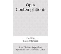 Opus Contemplationis: Negotia Extraordinaria - Jesus Christus: Begreifbare Kybernetik von Glaube und Gebet