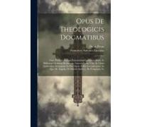 Opus De Theologicis Dogmatibus: Nunc Primum Septem Voluminibus Comprehensum, In Meliorem Ordinem Redactum, Auctoris Ipsius Vita, Ac Libris Quibusdam N