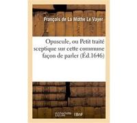 Opuscule, ou Petit traité sceptique sur cette commune façon de parler : n'avoir pas le sens commun François de La Mothe Le Vayer (Oratius Tubero) (Auteur)