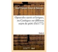Opuscules sacrés et lyriques, ou Cantiques sur différens sujets de piété. Partie 4 Henri François Simon de Doncourt (Auteur)