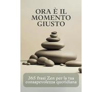ORA È IL MOMENTO GIUSTO: 365 frasi ZEN per nutrire la tua consapevolezza quotidiana