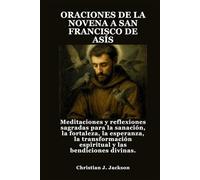 ORACIONES DE LA NOVENA A SAN FRANCISCO DE ASÍS: Meditaciones y reflexiones sagradas para la sanación, la fortaleza, la esperanza, la transformación espiritual y las bendiciones divinas.