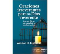 ORACIONES IRREVERENTES PARA UN DIOS REVERENTE: Orar sin filtros, sin maquillaje ni obediencia ciega