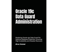 Oracle 19c Data Guard Administration: Mastering Oracle 19c Data Guard for Optimal Database Protection. Ensuring High Availability and Disaster Recovery