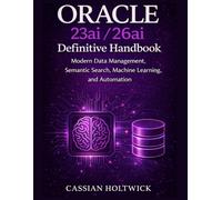 Oracle 23ai/26ai Definitive Handbook: Modern Data Management, Semantic Search, Machine Learning, and Automation