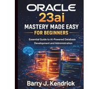 Oracle 23ai Mastery Made Easy for Beginners: Essential Guide to AI-Powered Database Development and Administration
