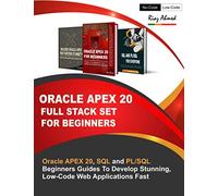 Oracle APEX 20 Full Stack Set For Beginners: Oracle APEX 20, SQL and PL/SQL Beginners Guides To Develop Stunning, Low-Code Web Applications Fast