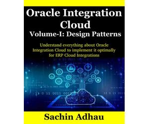 Oracle Integration Cloud Volume-I: Design Patterns: Understand everything about Oracle Integration Cloud to utilize it optimally for ERP Cloud Integrations