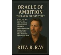Oracle of Ambition: The Larry Ellison Story: A Deep Dive into the Life of a Tech Titan Who Revolutionized Databases, Amassed a Fortune, and Redefined Success with Bold Vision and Unrelenting Drive