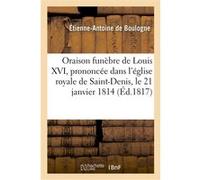 Oraison funèbre de Louis XVI, prononcée dans l'église royale de Saint-Denis, le 21 janvier 1814 Étienne-Antoine Boulogne (Auteur)