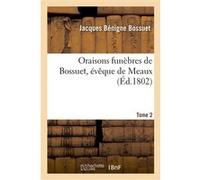 Oraisons funèbres de Bossuet, évêque de Meaux. Tome 2 Jacques Bénigne Bossuet (Auteur)