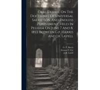 Oral Debate On The Doctrines Of Universal Salvation And Endless Punishment, Held In Pelham On June 7 And 8, 1853, Between G.P. Harris And J.R. Lavell