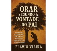 Orar Segundo a Vontade do Pai: Harmonia das Promessas Bíblicas e o Equilíbrio Reformado entre Fé e Soberania