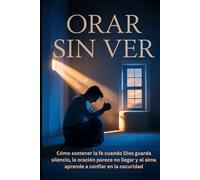 Orar Sin Ver: Cómo sostener la fe cuando Dios guarda silencio, la oración parece no llegar y el alma aprende a confiar en la oscuridad