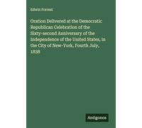 Oration Delivered at the Democratic Republican Celebration of the Sixty-second Anniversary of the Independence of the United States, in the City of New-York, Fourth July, 1838
