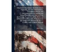 Oration Delivered by Hon. John P. Blair ... at the Centennial Celebration of the Declaration of American Independence in the City of Altoona, Pa., ... Prayer by Rev. J. Curns, and a Brief Histor