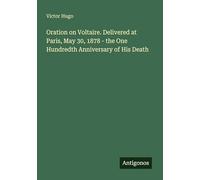 Oration on Voltaire. Delivered at Paris, May 30, 1878 - the One Hundredth Anniversary of His Death