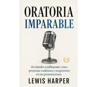 ORATORIA IMPARABLE De tímido a influyente: cómo proyectar confianza y magnetismo en tus presentaciones: Superar el miedo escénico, estructurar discursos memorables y usar la voz para inspirar.