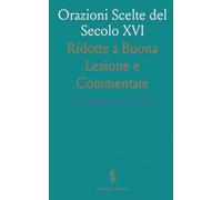 Orazioni Scelte del Secolo XVI: Ridotte a Buona Lezione e Commentate
