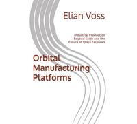Orbital Manufacturing Platforms: Industrial Production Beyond Earth and the Future of Space Factories
