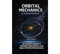 Orbital Mechanics for Engineering Minds: An Intuitive Guide to Astrodynamics, Satellite Operations, and Space Vehicle Mechanisms