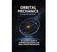 Orbital Mechanics for Engineering Minds: An Intuitive Guide to Astrodynamics, Satellite Operations, and Space Vehicle Mechanisms