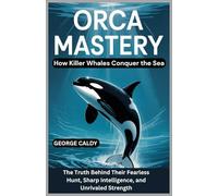 Orca Mastery : How Killer Whales Conquer the Sea: The Truth Behind Their Fearless Hunt, Sharp Intelligence, and Unmatched Strength