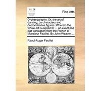 Orchesography. Or, The Art Of Dancing, By Characters And Demonstrative Figures. Wherein The Whole Art Is Explain'd; ... An Exact And Just Translation