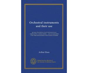 Orchestral instruments and their use: giving a description of each instrument now employed by civilised nations ... and an explanation of its value and functions in the modern orchestra