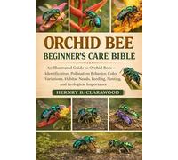 ORCHID BEE BEGINNER’S CARE BIBLE: An Illustrated Guide to Orchid Bees - Identification, Pollination Behavior, Color Variations, Habitat Needs, Feeding, Nesting, and Ecological Importance