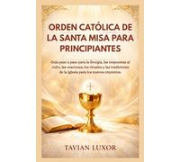 ORDEN CATÓLICA DE LA SANTA MISA PARA PRINCIPIANTES: Guía paso a paso para la liturgia, las respuestas al culto, las oraciones, los rituales y las tradiciones de la Iglesia para los nuevos creyentes.