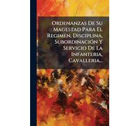 Ordenanzas De Su Magestad Para El Regimen, Disciplina, SubordinaciÃ3n Y Servicio De La Infanteria, Cavalleria...