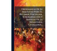 Ordenanzas De Su Magestad Para El Regimen, Disciplina, SubordinaciÃ3n Y Servicio De La Infanteria, Cavalleria...