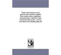 Order of procedure in naval general courts martial compiled from various orders regulations and instructions which have been issued from time to time ... United States. Navy. Office of the JudgeUnited
