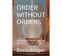 ORDER WITHOUT ORDERS: PROUDHON'S DREAM AND THE ART OF LIVING SIDE BY SIDE
